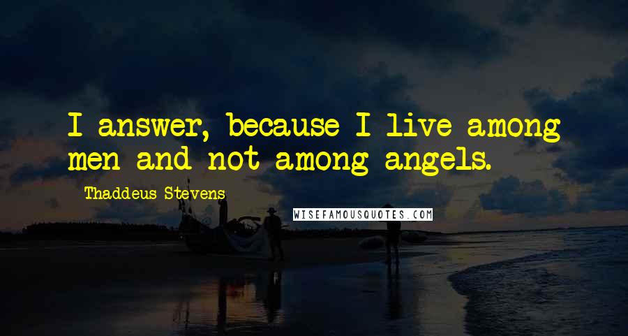 Thaddeus Stevens Quotes: I answer, because I live among men and not among angels.