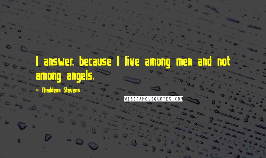 Thaddeus Stevens Quotes: I answer, because I live among men and not among angels.