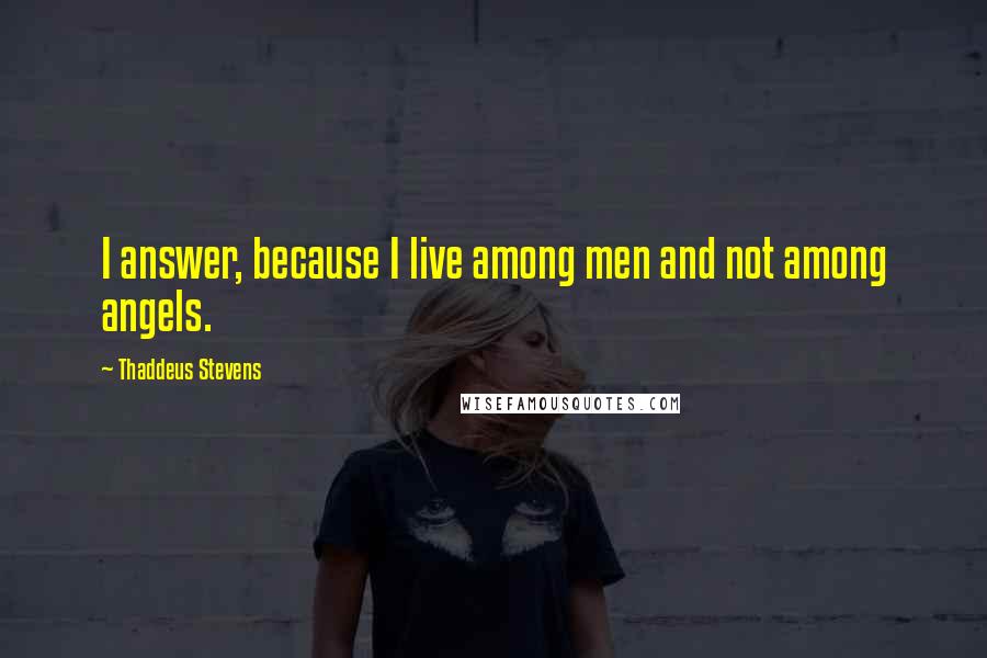 Thaddeus Stevens Quotes: I answer, because I live among men and not among angels.