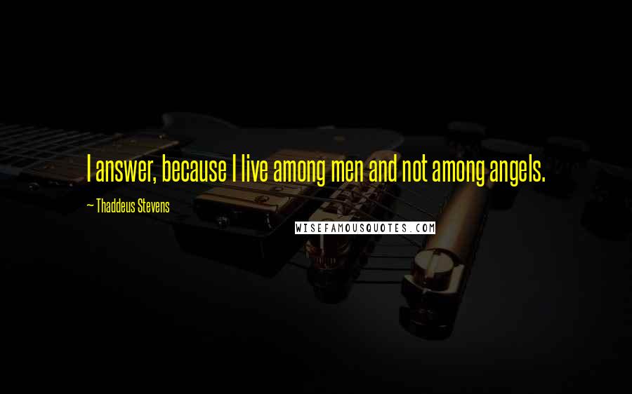 Thaddeus Stevens Quotes: I answer, because I live among men and not among angels.