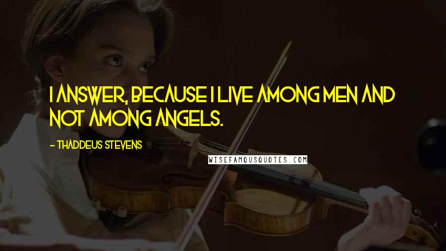 Thaddeus Stevens Quotes: I answer, because I live among men and not among angels.