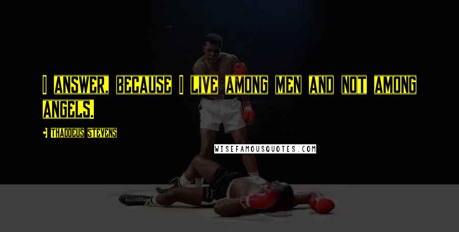 Thaddeus Stevens Quotes: I answer, because I live among men and not among angels.