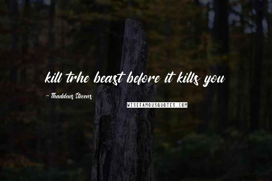 Thaddeus Stevens Quotes: kill trhe beast before it kills you