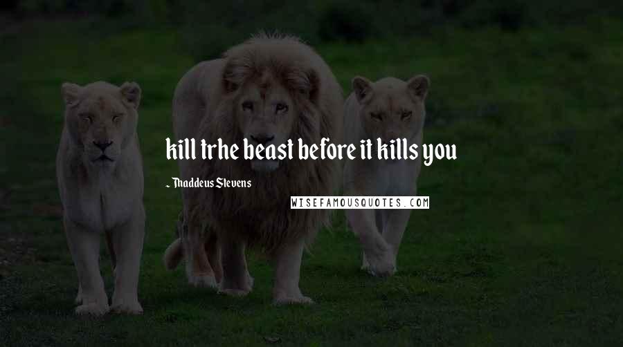 Thaddeus Stevens Quotes: kill trhe beast before it kills you