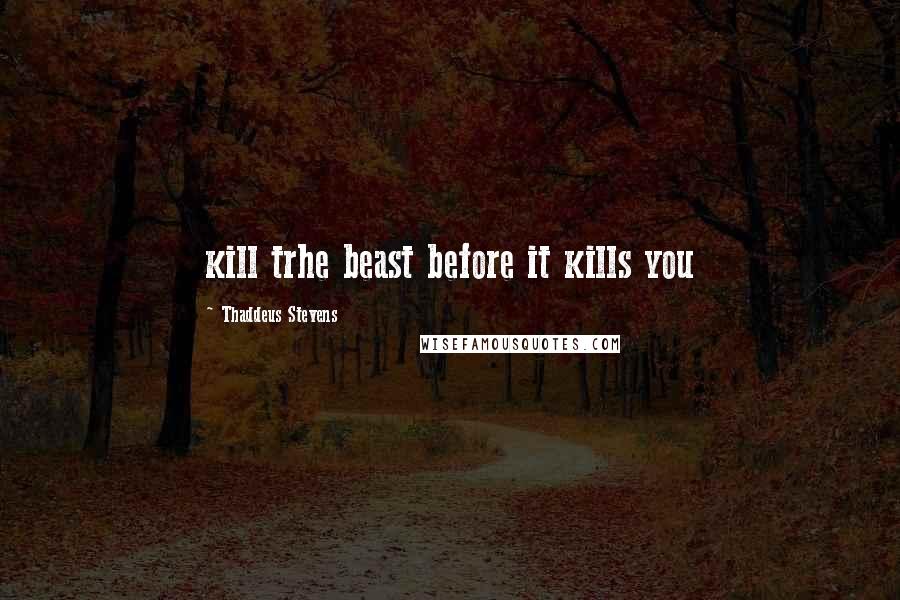 Thaddeus Stevens Quotes: kill trhe beast before it kills you