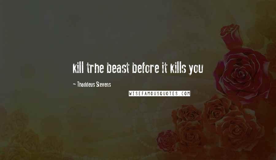 Thaddeus Stevens Quotes: kill trhe beast before it kills you