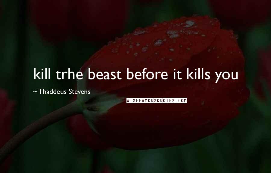 Thaddeus Stevens Quotes: kill trhe beast before it kills you