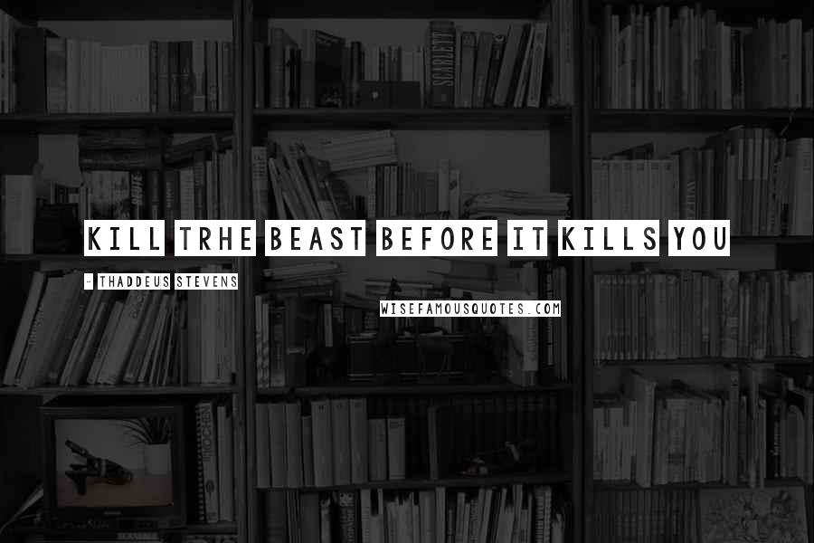 Thaddeus Stevens Quotes: kill trhe beast before it kills you