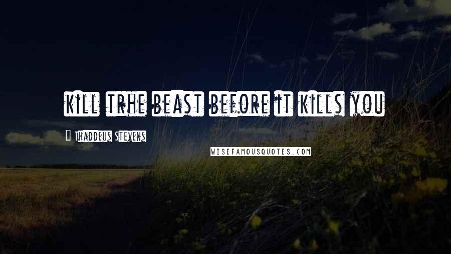 Thaddeus Stevens Quotes: kill trhe beast before it kills you