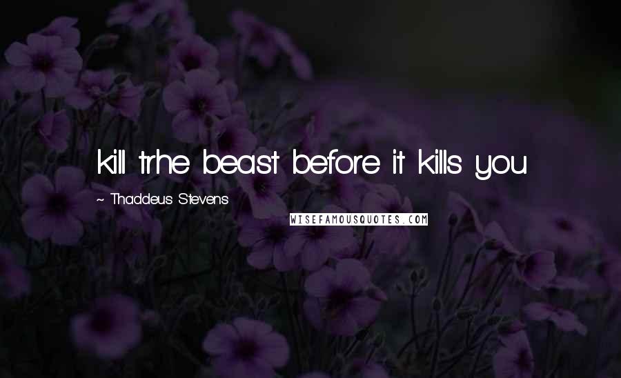 Thaddeus Stevens Quotes: kill trhe beast before it kills you