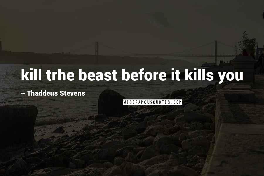 Thaddeus Stevens Quotes: kill trhe beast before it kills you