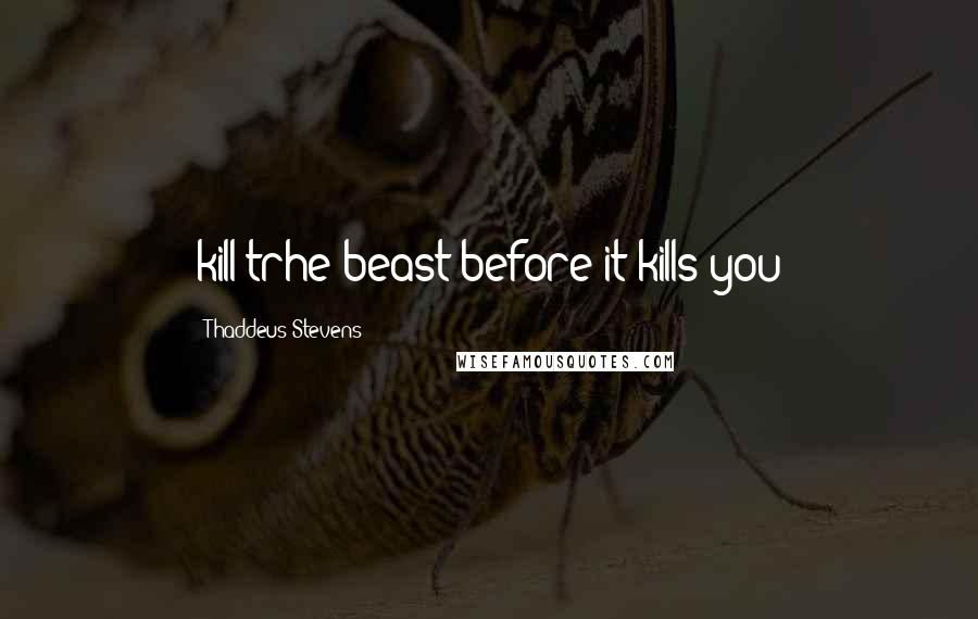 Thaddeus Stevens Quotes: kill trhe beast before it kills you