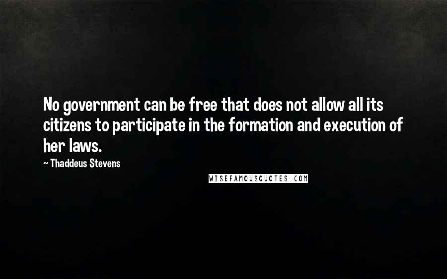 Thaddeus Stevens Quotes: No government can be free that does not allow all its citizens to participate in the formation and execution of her laws.