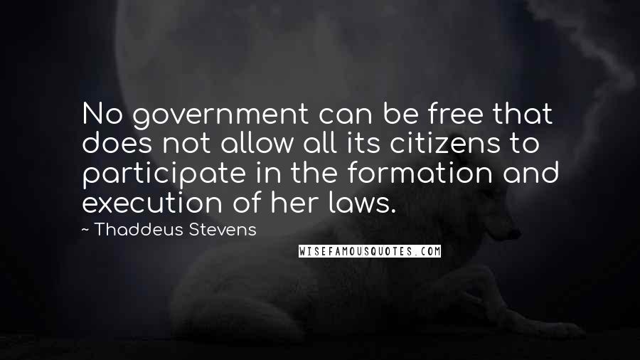 Thaddeus Stevens Quotes: No government can be free that does not allow all its citizens to participate in the formation and execution of her laws.