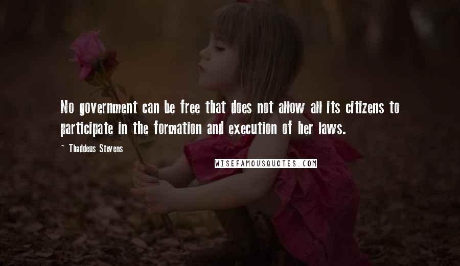 Thaddeus Stevens Quotes: No government can be free that does not allow all its citizens to participate in the formation and execution of her laws.