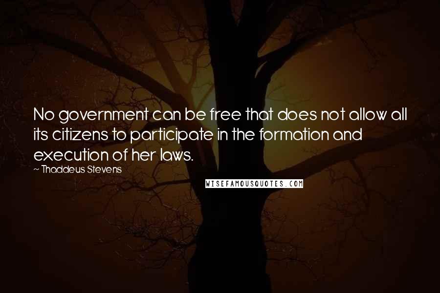 Thaddeus Stevens Quotes: No government can be free that does not allow all its citizens to participate in the formation and execution of her laws.