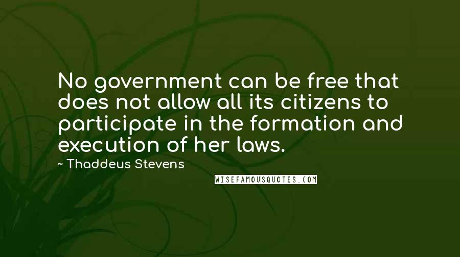 Thaddeus Stevens Quotes: No government can be free that does not allow all its citizens to participate in the formation and execution of her laws.