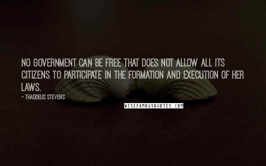 Thaddeus Stevens Quotes: No government can be free that does not allow all its citizens to participate in the formation and execution of her laws.
