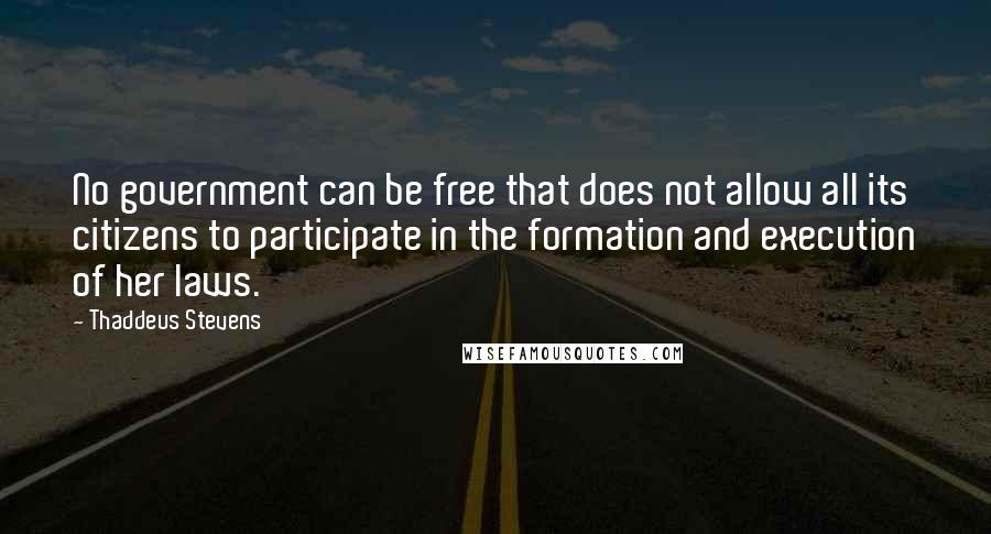 Thaddeus Stevens Quotes: No government can be free that does not allow all its citizens to participate in the formation and execution of her laws.