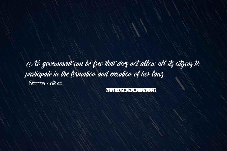 Thaddeus Stevens Quotes: No government can be free that does not allow all its citizens to participate in the formation and execution of her laws.