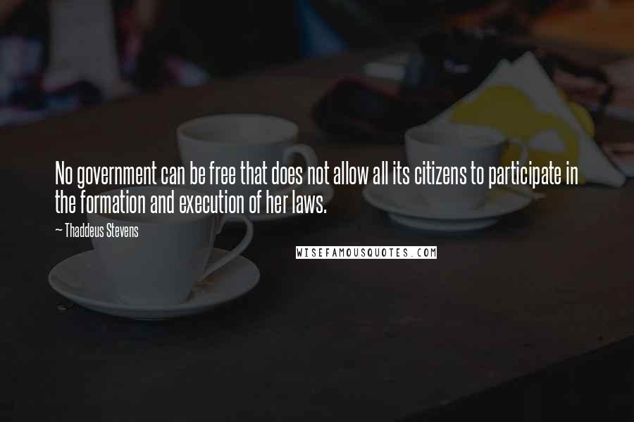 Thaddeus Stevens Quotes: No government can be free that does not allow all its citizens to participate in the formation and execution of her laws.