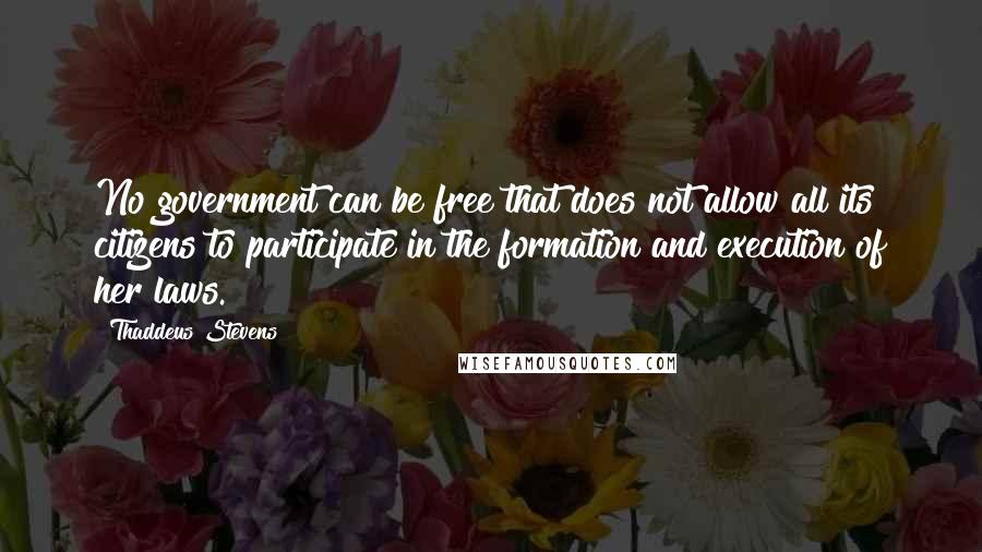 Thaddeus Stevens Quotes: No government can be free that does not allow all its citizens to participate in the formation and execution of her laws.