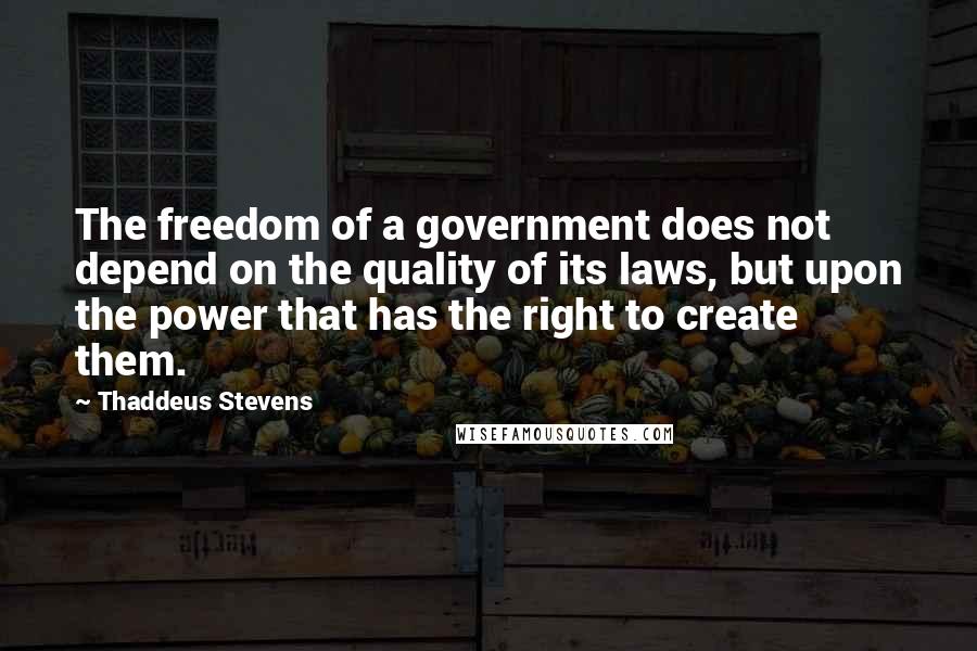 Thaddeus Stevens Quotes: The freedom of a government does not depend on the quality of its laws, but upon the power that has the right to create them.