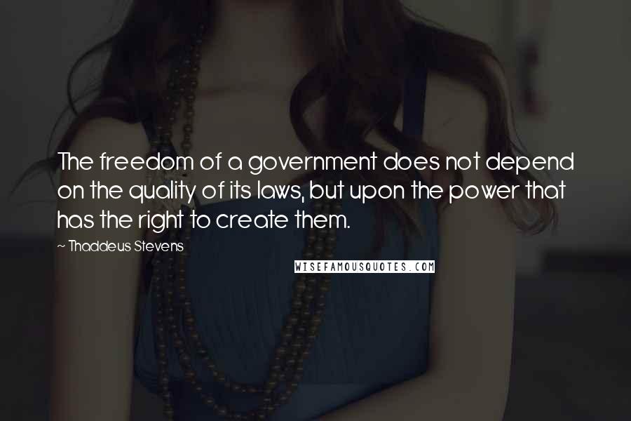 Thaddeus Stevens Quotes: The freedom of a government does not depend on the quality of its laws, but upon the power that has the right to create them.