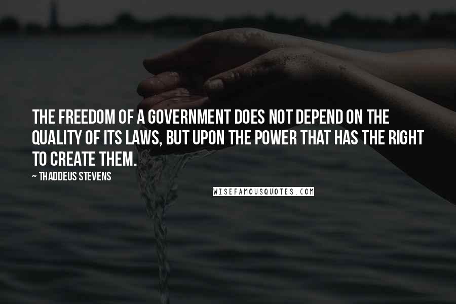 Thaddeus Stevens Quotes: The freedom of a government does not depend on the quality of its laws, but upon the power that has the right to create them.