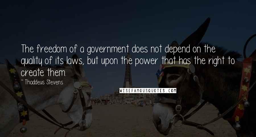 Thaddeus Stevens Quotes: The freedom of a government does not depend on the quality of its laws, but upon the power that has the right to create them.