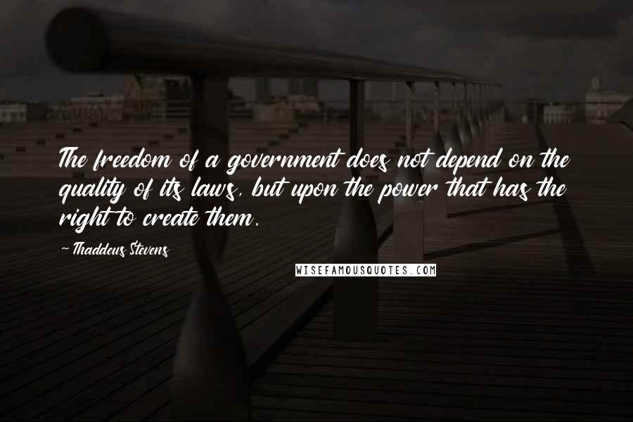 Thaddeus Stevens Quotes: The freedom of a government does not depend on the quality of its laws, but upon the power that has the right to create them.