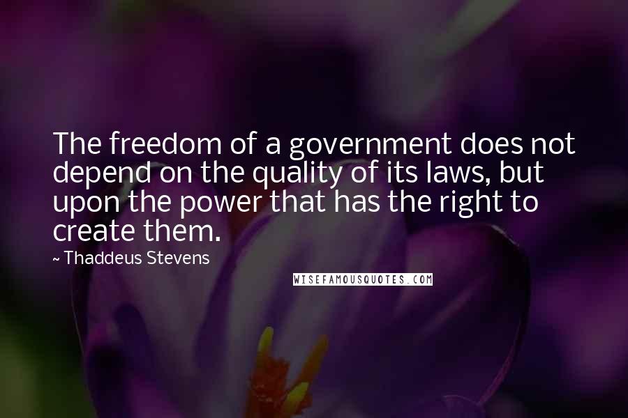 Thaddeus Stevens Quotes: The freedom of a government does not depend on the quality of its laws, but upon the power that has the right to create them.