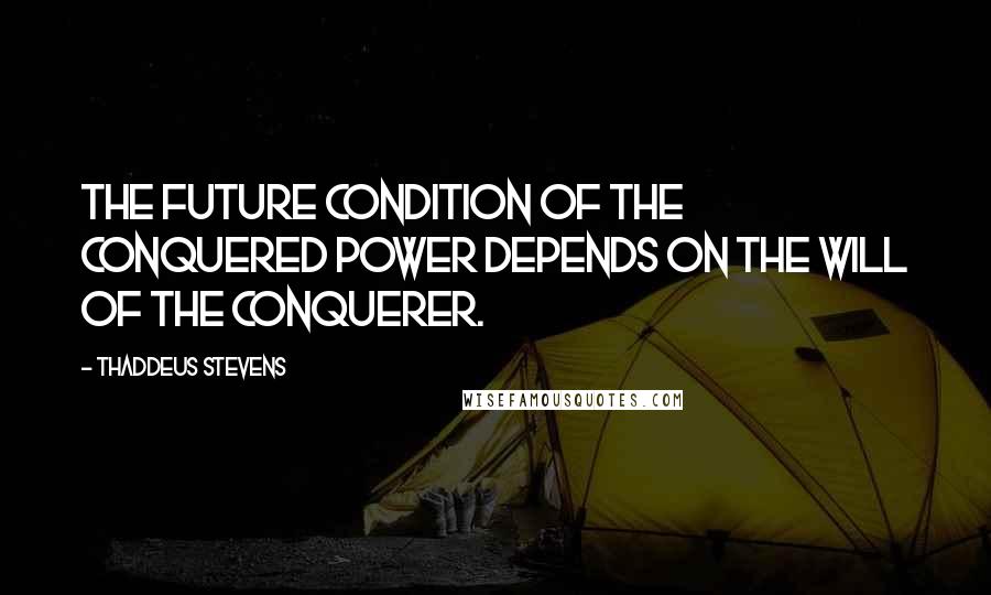 Thaddeus Stevens Quotes: The future condition of the conquered power depends on the will of the conquerer.