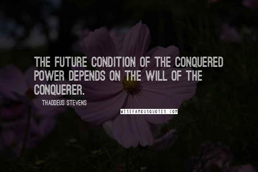 Thaddeus Stevens Quotes: The future condition of the conquered power depends on the will of the conquerer.