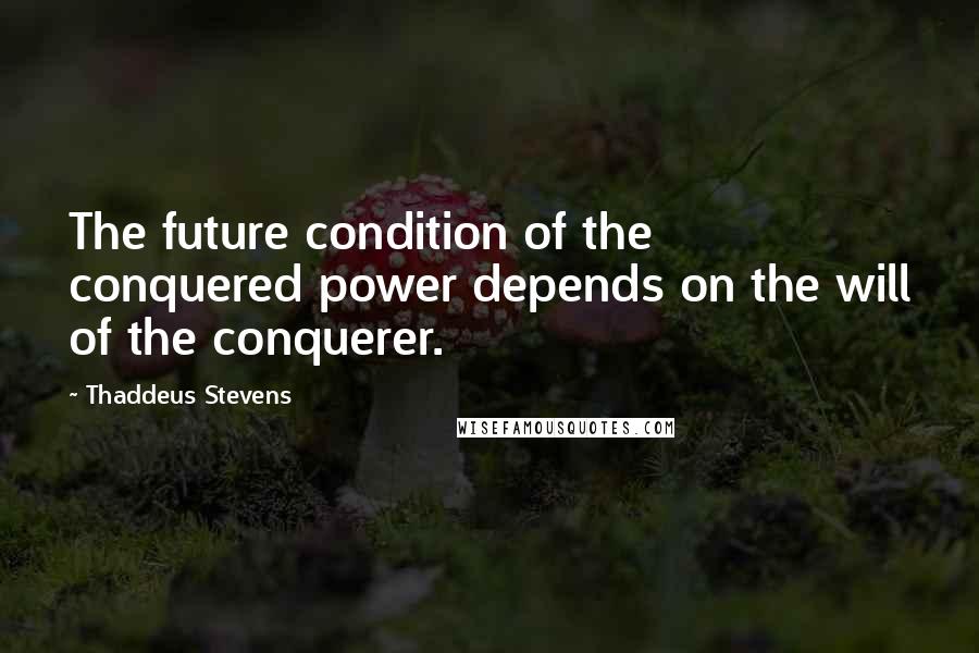 Thaddeus Stevens Quotes: The future condition of the conquered power depends on the will of the conquerer.