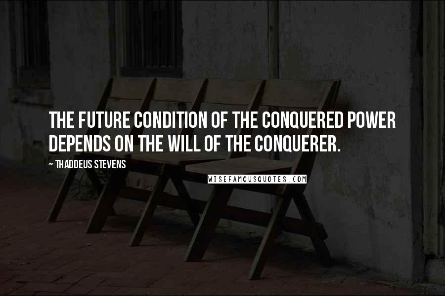 Thaddeus Stevens Quotes: The future condition of the conquered power depends on the will of the conquerer.
