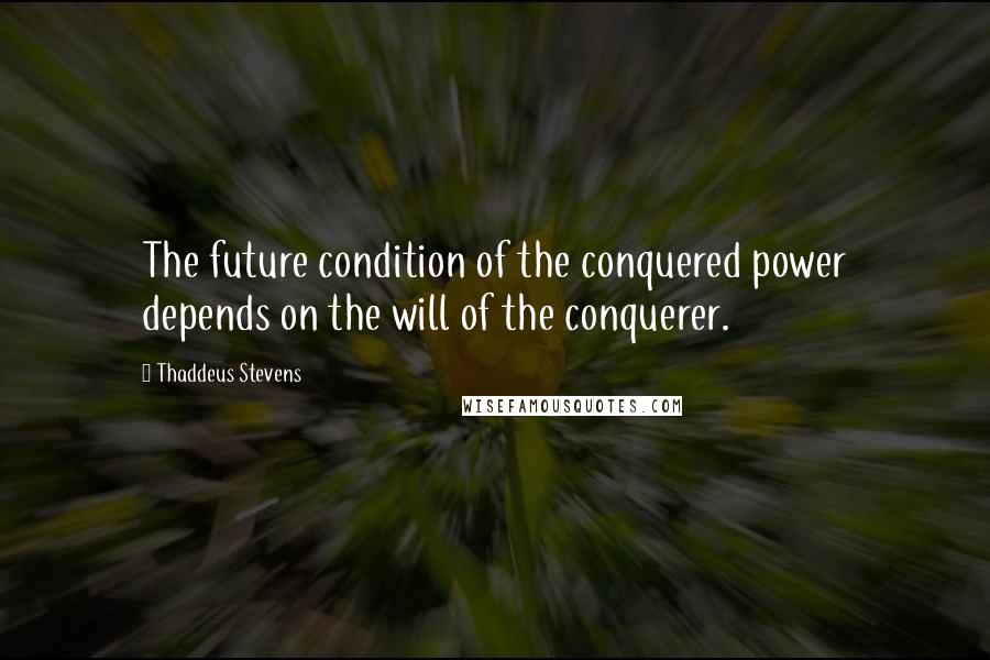 Thaddeus Stevens Quotes: The future condition of the conquered power depends on the will of the conquerer.