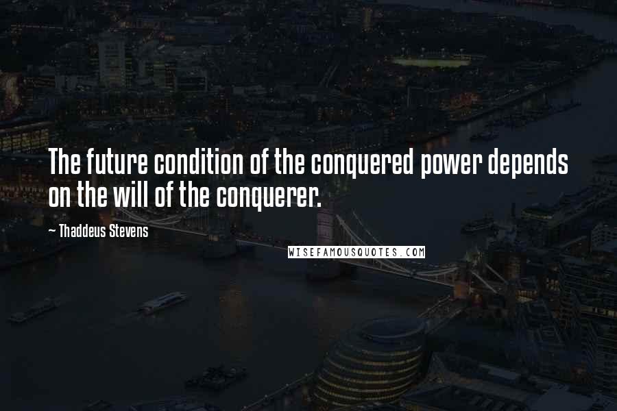 Thaddeus Stevens Quotes: The future condition of the conquered power depends on the will of the conquerer.