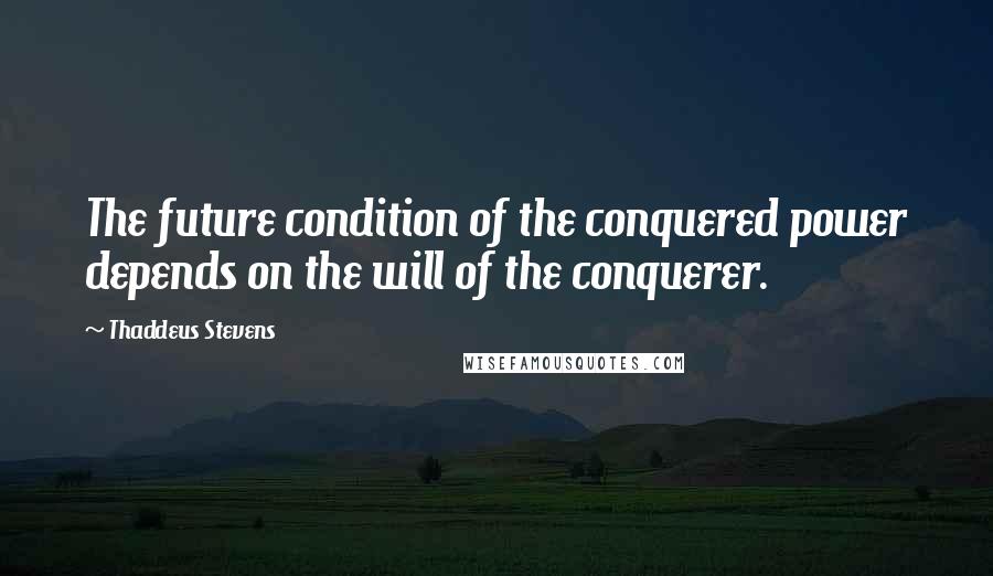 Thaddeus Stevens Quotes: The future condition of the conquered power depends on the will of the conquerer.