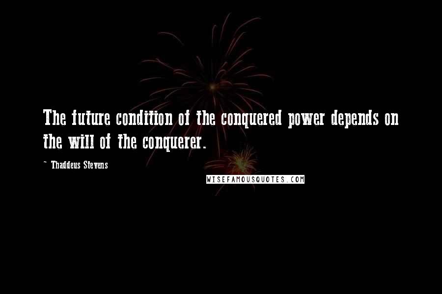 Thaddeus Stevens Quotes: The future condition of the conquered power depends on the will of the conquerer.