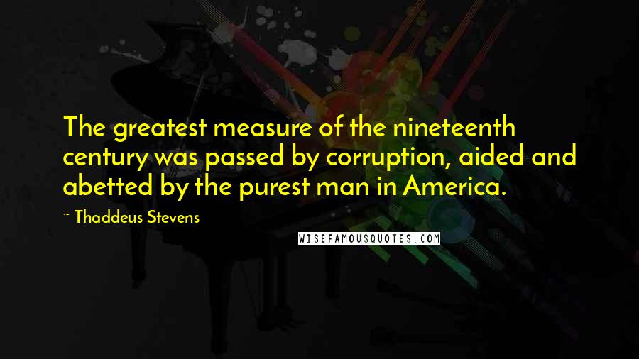 Thaddeus Stevens Quotes: The greatest measure of the nineteenth century was passed by corruption, aided and abetted by the purest man in America.