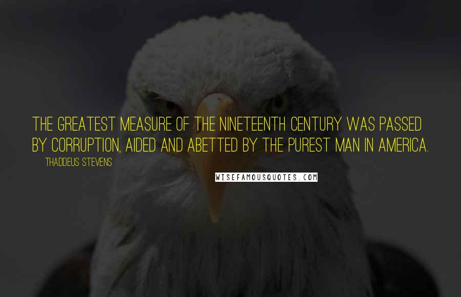 Thaddeus Stevens Quotes: The greatest measure of the nineteenth century was passed by corruption, aided and abetted by the purest man in America.