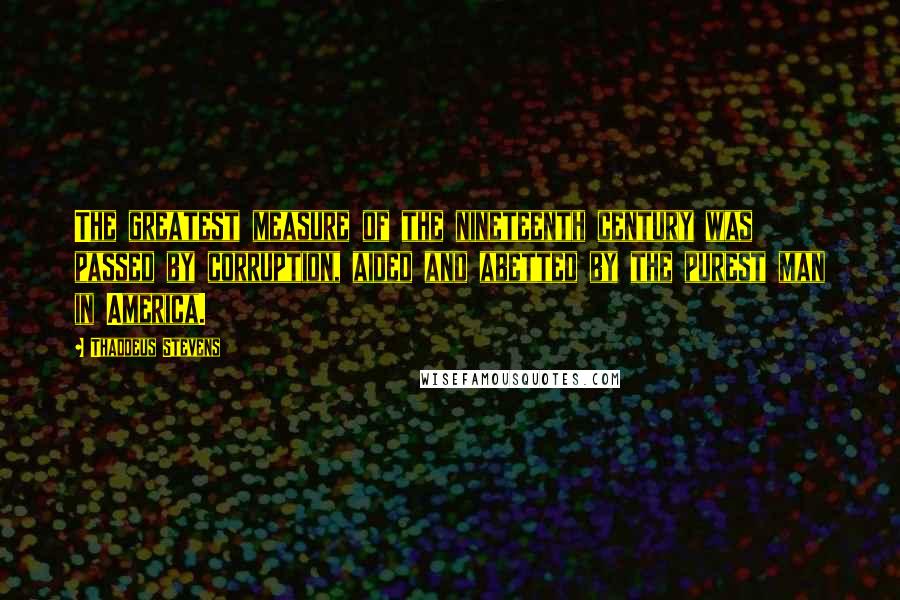 Thaddeus Stevens Quotes: The greatest measure of the nineteenth century was passed by corruption, aided and abetted by the purest man in America.