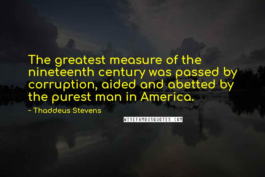 Thaddeus Stevens Quotes: The greatest measure of the nineteenth century was passed by corruption, aided and abetted by the purest man in America.