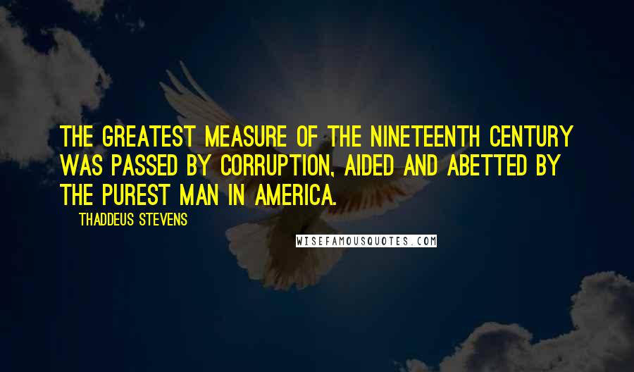 Thaddeus Stevens Quotes: The greatest measure of the nineteenth century was passed by corruption, aided and abetted by the purest man in America.