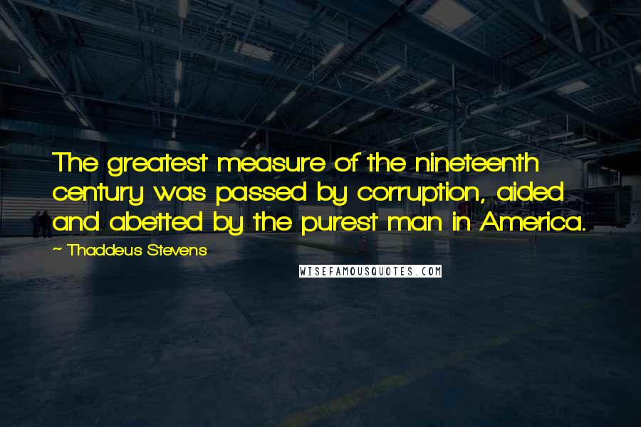 Thaddeus Stevens Quotes: The greatest measure of the nineteenth century was passed by corruption, aided and abetted by the purest man in America.