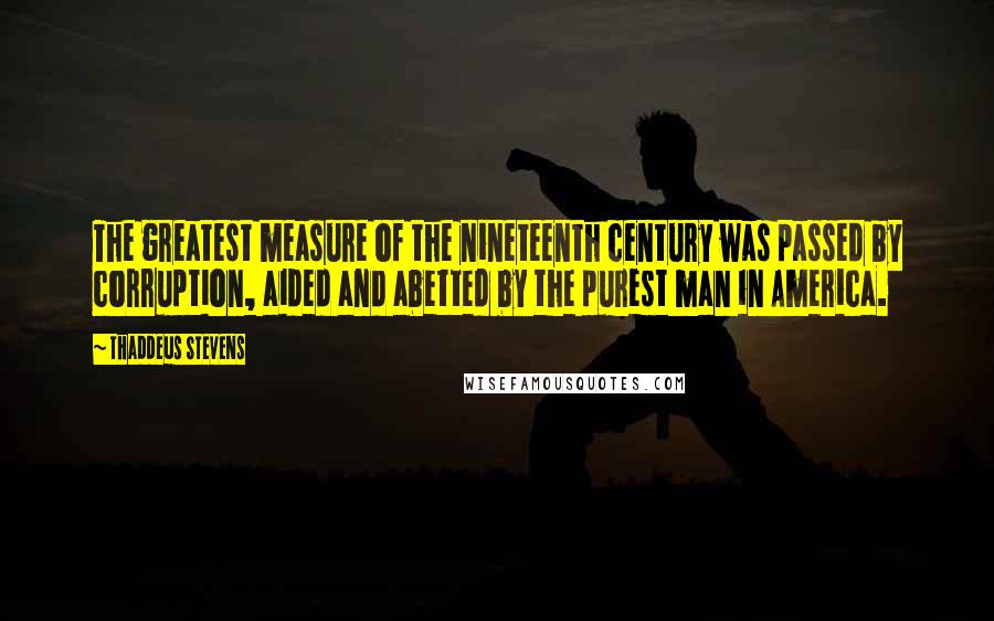 Thaddeus Stevens Quotes: The greatest measure of the nineteenth century was passed by corruption, aided and abetted by the purest man in America.