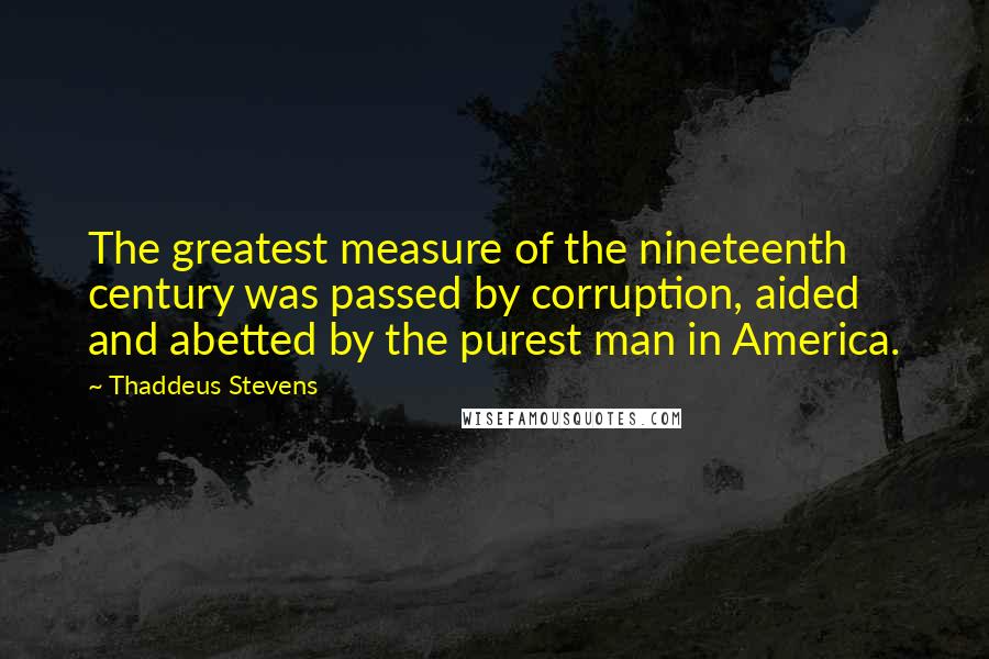 Thaddeus Stevens Quotes: The greatest measure of the nineteenth century was passed by corruption, aided and abetted by the purest man in America.