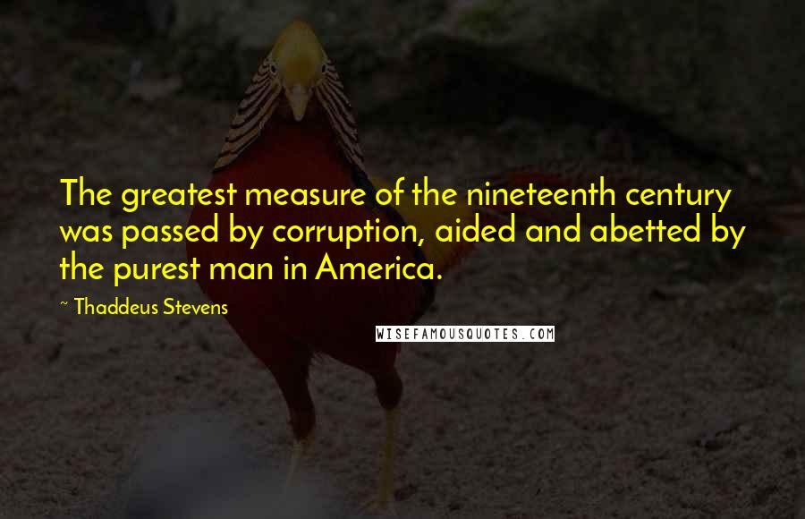 Thaddeus Stevens Quotes: The greatest measure of the nineteenth century was passed by corruption, aided and abetted by the purest man in America.