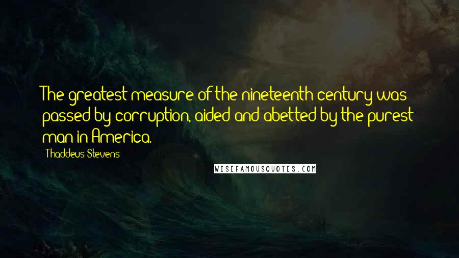 Thaddeus Stevens Quotes: The greatest measure of the nineteenth century was passed by corruption, aided and abetted by the purest man in America.
